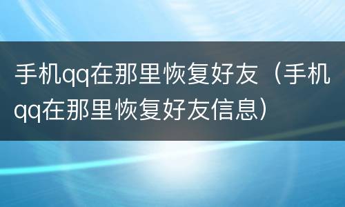 手机qq在那里恢复好友（手机qq在那里恢复好友信息）