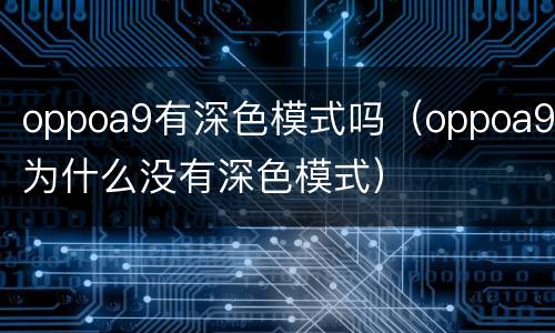 oppoa9有深色模式吗（oppoa9为什么没有深色模式）