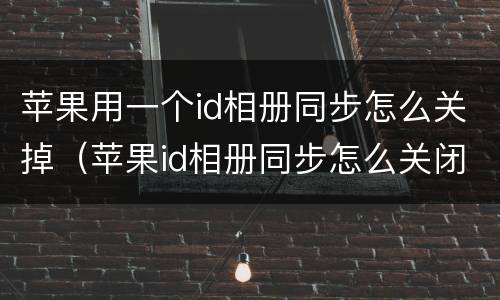 苹果用一个id相册同步怎么关掉（苹果id相册同步怎么关闭）
