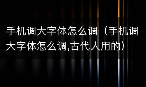 手机调大字体怎么调（手机调大字体怎么调,古代人用的）