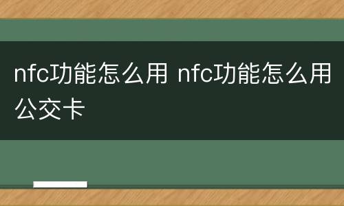 nfc功能怎么用 nfc功能怎么用公交卡