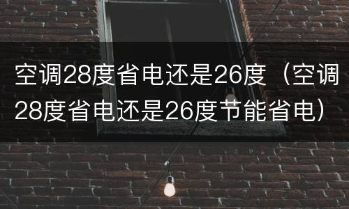 空调28度省电还是26度（空调28度省电还是26度节能省电）