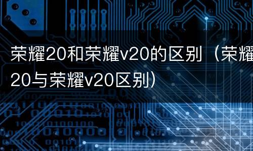 荣耀20和荣耀v20的区别（荣耀20与荣耀v20区别）