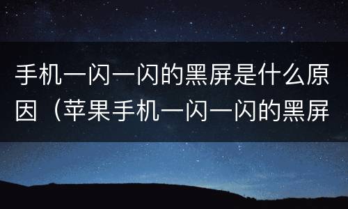 手机一闪一闪的黑屏是什么原因（苹果手机一闪一闪的黑屏是什么原因）