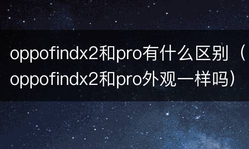 oppofindx2和pro有什么区别（oppofindx2和pro外观一样吗）