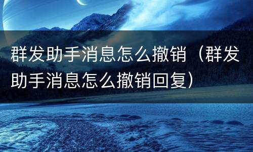 群发助手消息怎么撤销（群发助手消息怎么撤销回复）