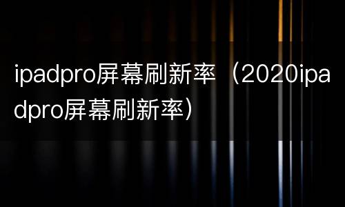 ipadpro屏幕刷新率（2020ipadpro屏幕刷新率）