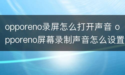 opporeno录屏怎么打开声音 opporeno屏幕录制声音怎么设置