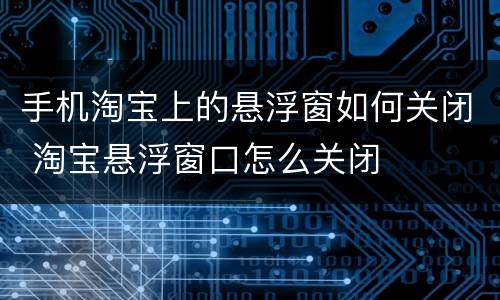 手机淘宝上的悬浮窗如何关闭 淘宝悬浮窗口怎么关闭