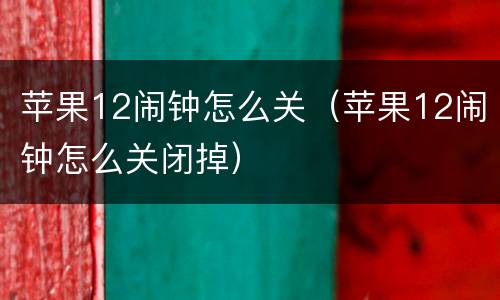 苹果12闹钟怎么关（苹果12闹钟怎么关闭掉）