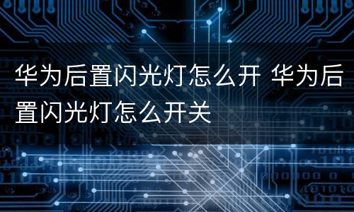 华为后置闪光灯怎么开 华为后置闪光灯怎么开关