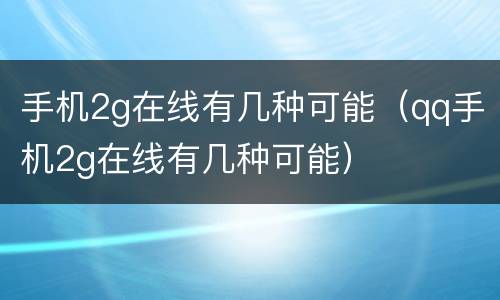 手机2g在线有几种可能（qq手机2g在线有几种可能）