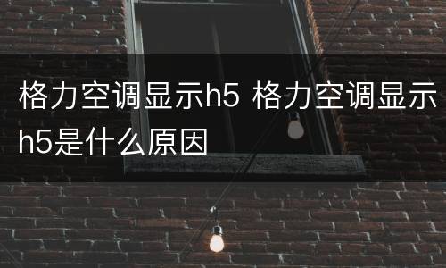 格力空调显示h5 格力空调显示h5是什么原因