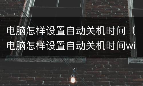 电脑怎样设置自动关机时间（电脑怎样设置自动关机时间win10）