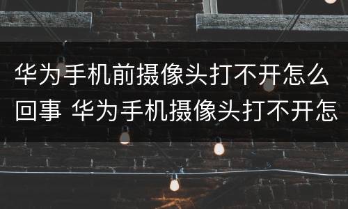 华为手机前摄像头打不开怎么回事 华为手机摄像头打不开怎么回事?