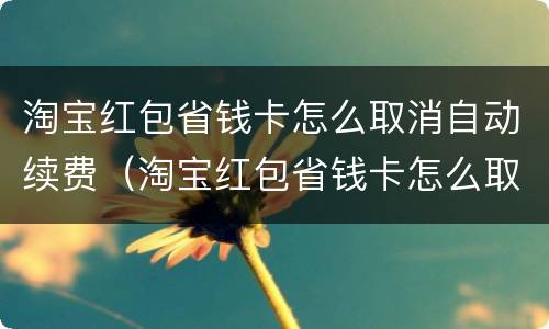 淘宝红包省钱卡怎么取消自动续费（淘宝红包省钱卡怎么取消自动续费服务）