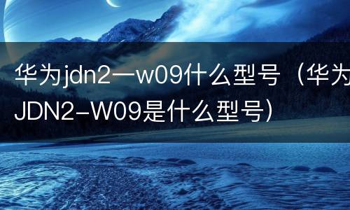 华为jdn2一w09什么型号（华为JDN2-W09是什么型号）