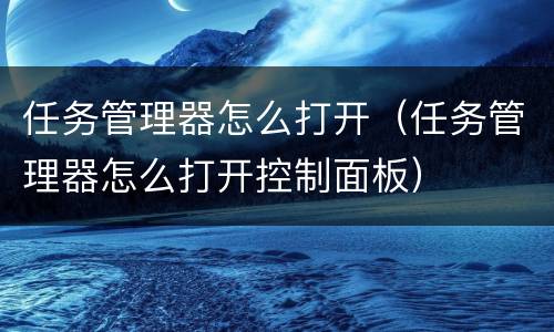 任务管理器怎么打开（任务管理器怎么打开控制面板）