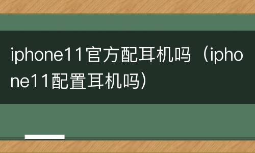 iphone11官方配耳机吗（iphone11配置耳机吗）