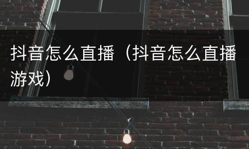 抖音怎么直播（抖音怎么直播游戏）