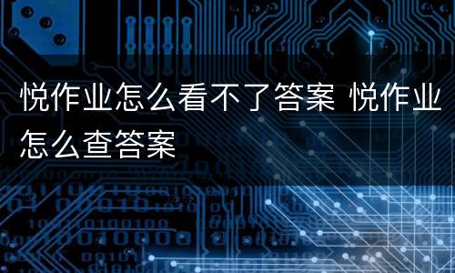 悦作业怎么看不了答案 悦作业怎么查答案