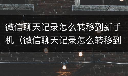 微信聊天记录怎么转移到新手机（微信聊天记录怎么转移到新手机上）