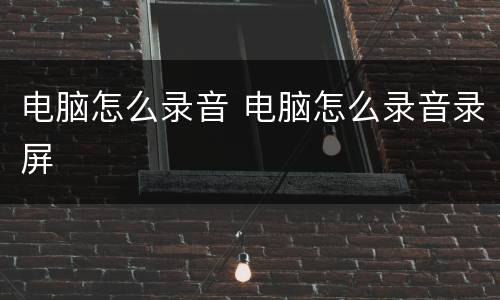 电脑怎么录音 电脑怎么录音录屏