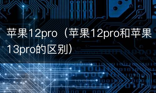 苹果12pro（苹果12pro和苹果13pro的区别）