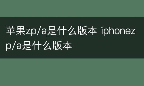 苹果zp/a是什么版本 iphonezp/a是什么版本