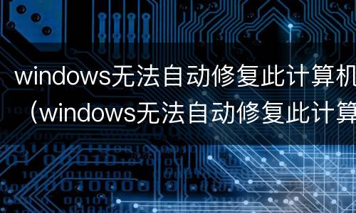 windows无法自动修复此计算机（windows无法自动修复此计算机 如果您最近将一个设备）