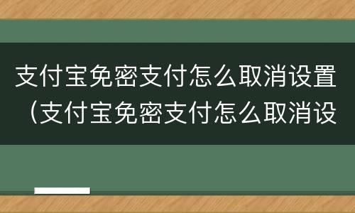 支付宝免密支付怎么取消设置（支付宝免密支付怎么取消设置免密支付在哪取消方法）