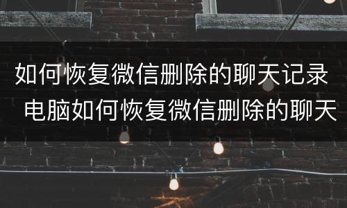 如何恢复微信删除的聊天记录 电脑如何恢复微信删除的聊天记录