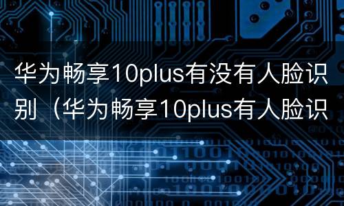 华为畅享10plus有没有人脸识别（华为畅享10plus有人脸识别吗）