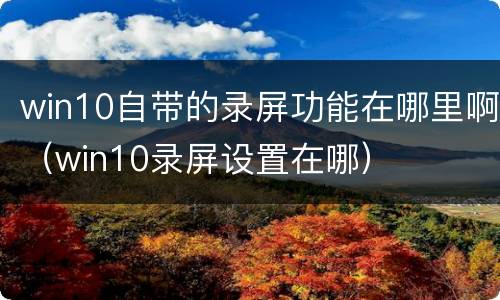 win10自带的录屏功能在哪里啊（win10录屏设置在哪）