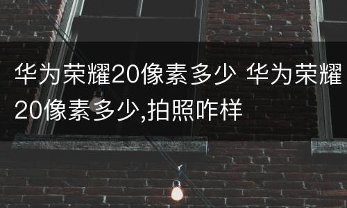 华为荣耀20像素多少 华为荣耀20像素多少,拍照咋样