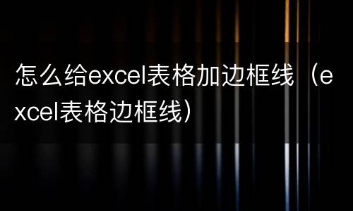 怎么给excel表格加边框线（excel表格边框线）