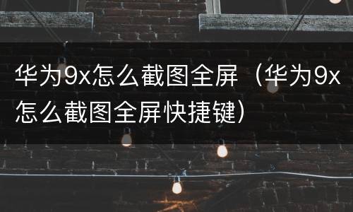 华为9x怎么截图全屏（华为9x怎么截图全屏快捷键）