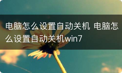 电脑怎么设置自动关机 电脑怎么设置自动关机win7