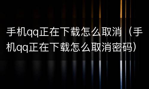 手机qq正在下载怎么取消（手机qq正在下载怎么取消密码）