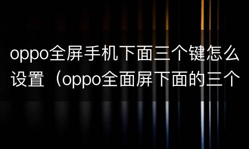 oppo全屏手机下面三个键怎么设置（oppo全面屏下面的三个键怎么调）