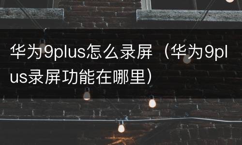 华为9plus怎么录屏（华为9plus录屏功能在哪里）