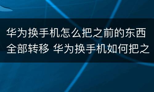 华为换手机怎么把之前的东西全部转移 华为换手机如何把之前的东西全部转移
