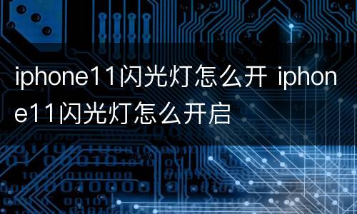 iphone11闪光灯怎么开 iphone11闪光灯怎么开启