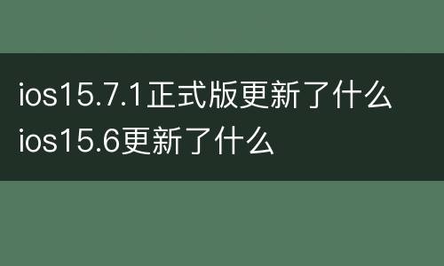 ios15.7.1正式版更新了什么 ios15.6更新了什么