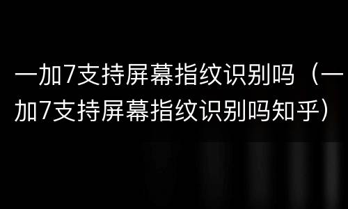 一加7支持屏幕指纹识别吗（一加7支持屏幕指纹识别吗知乎）