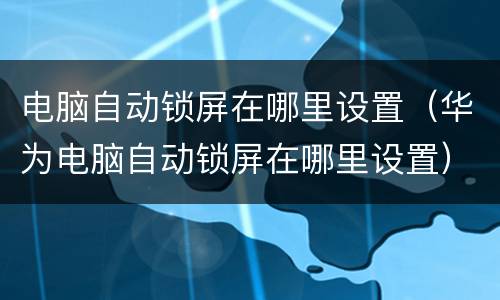 电脑自动锁屏在哪里设置（华为电脑自动锁屏在哪里设置）