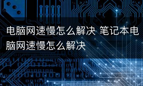 电脑网速慢怎么解决 笔记本电脑网速慢怎么解决