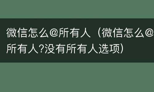 微信怎么@所有人（微信怎么@所有人?没有所有人选项）