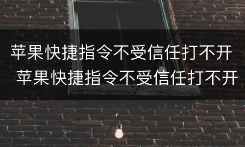 苹果快捷指令不受信任打不开 苹果快捷指令不受信任打不开怎么回事