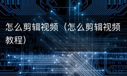 怎么剪辑视频（怎么剪辑视频教程）